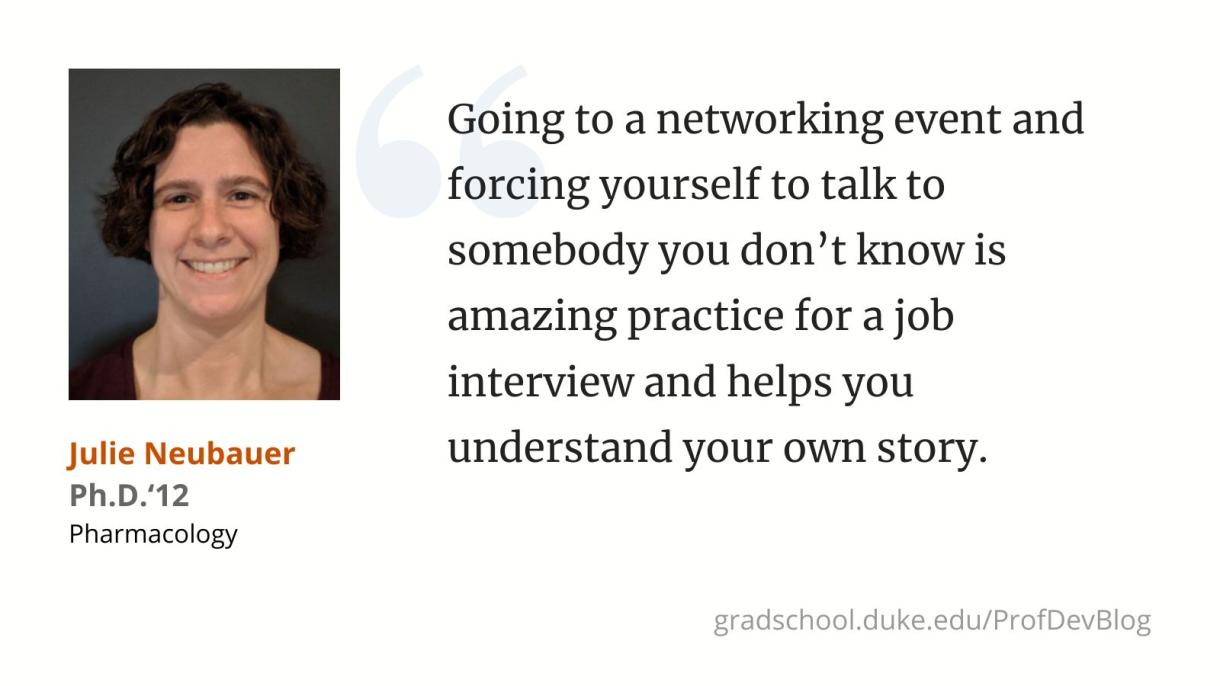 Going to a networking event and forcing yourself to talk to somebody you don’t know is amazing practice for a job interview and helps you understand your own story.